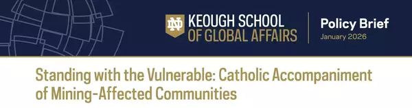 Keough School of Global Affairs Policy Brief, January 2026, titled: Standing with the Vulnerable: Catholic Accompaniment of Mining-Affected Communities.