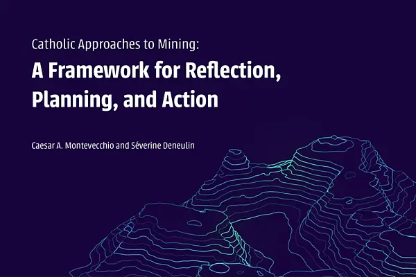 Catholic Approaches to Mining: A Framework for Reflection, Planning, and Action. Authors: Montevecchio & Deneulin.